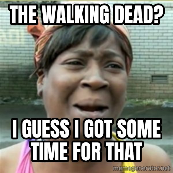Ain't Nobody got time fo that meme: the walking dead? / i guess i got some time for that