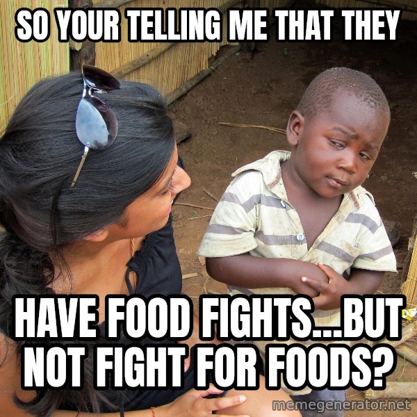 Skeptical 3rd World Kid meme: SO YOUR TELLING ME THAT THEY / HAVE FOOD FIGHTS...BUT NOT FIGHT FOR FOODS?