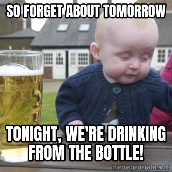 drunk baby 1 meme: So forget about tomorrow / Tonight, we're drinking from the bottle!