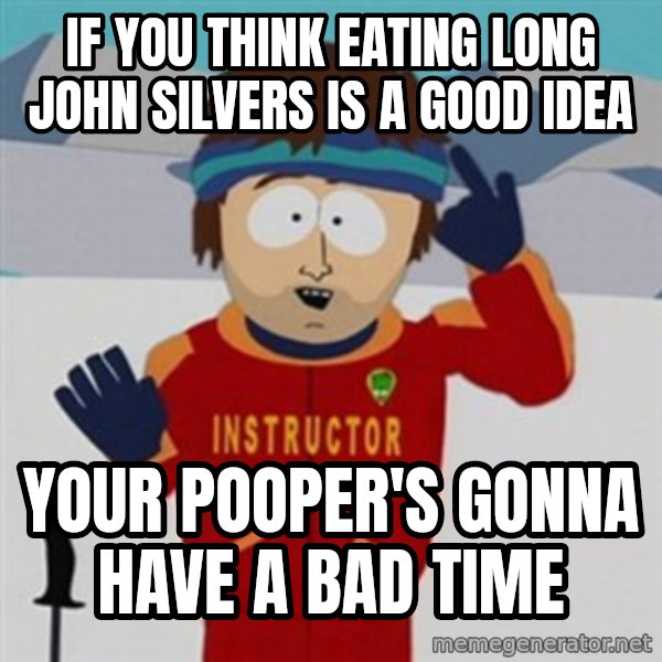 SouthPark Bad Time meme meme: If you think eating long john silvers is a good idea / Your pooper's gonna have a bad time