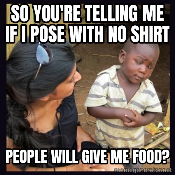 Skeptical third-world kid meme: SO you're telling me if i pose with no shirt / People will give me food?