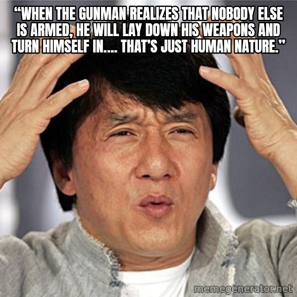 Jackie Chan meme: “When the gunman realizes that nobody else is armed, he will lay down his weapons and turn himself in…. that’s just human nature.”