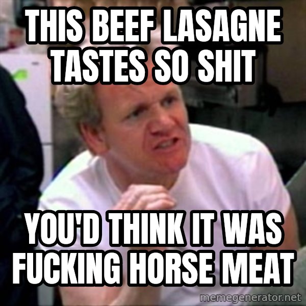 Gordon Ramsay meme: This beef lasagne tastes so shit / you'd think it was fucking horse meat