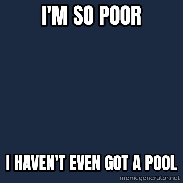 First World Problems meme: I'M SO POOR / I HAVEN'T EVEN GOT A POOL