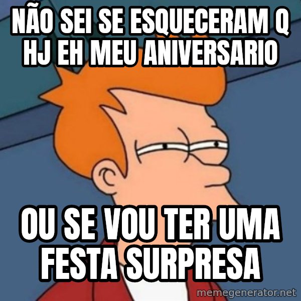 Not sure if troll meme: Não sei se esqueceram q hj eh meu aniversario / ou se vou ter uma festa surpresa