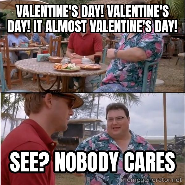 See? Nobody Cares meme: Valentine's day! Valentine's day! It almost valentine's day! / See? nobody cares