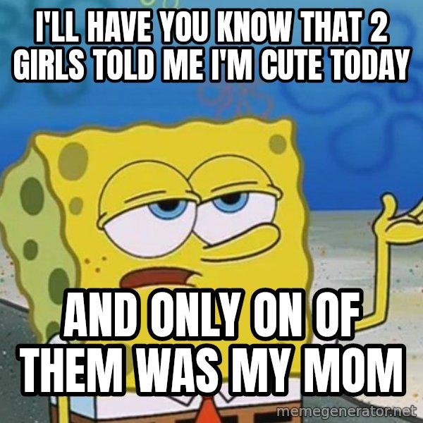 I'll have you know Spongebob meme: I'll have you know that 2 girls told me i'm cute today / and only on of them was my mom