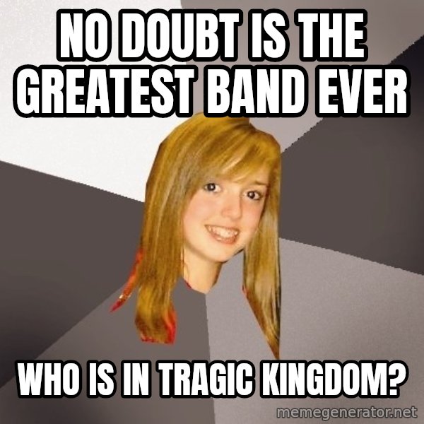 Musically Oblivious 8th Grader meme: no doubt is the greatest band ever / who is in tragic kingdom?