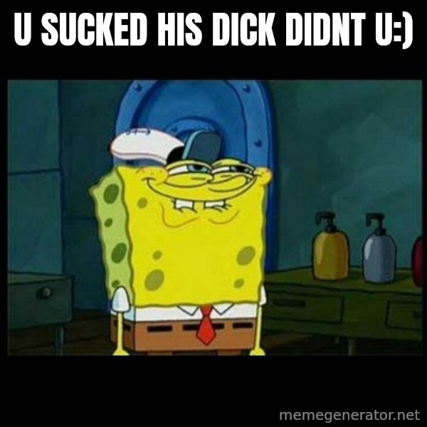Don't you, Squidward? meme: U SUCKED HIS DICK DIDNT U:)