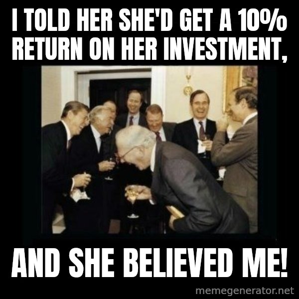 Rich Men Laughing meme: I told her she'd get a 10% return on her investment, / and she believed me!