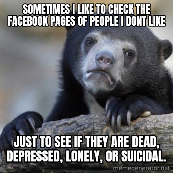 Confession Bear meme: Sometimes I like to check the facebook pages of people I dont like / Just to see if they are dead, Depressed, Lonely, or suicidal.