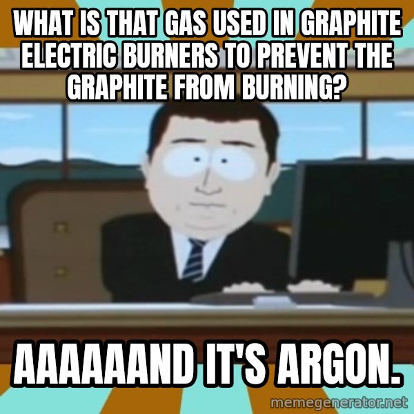 south park aand it's gone meme: What is that gas used in graphite electric burners to prevent the graphite from burning? / Aaaaaand it's Argon.
