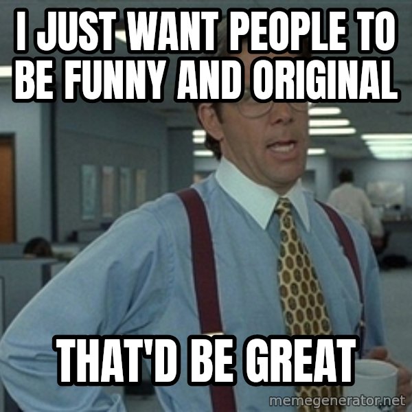 Bill Lumbergh meme: i just want people to be funny and original / that'd be great