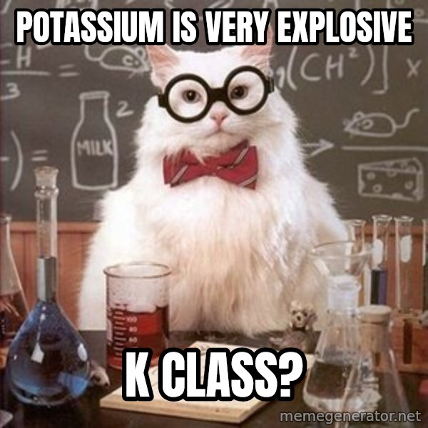 Chemistry Cat meme: potassium is very explosive / k class?