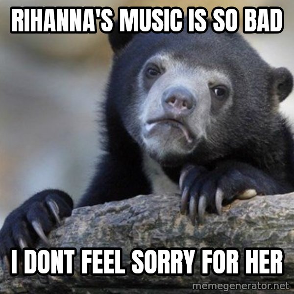 Confession Bear meme: RIhanna's music is so bad / i dont feel sorry for her