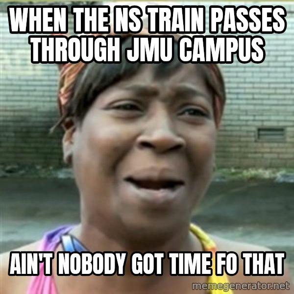 Ain't Nobody got time fo that meme: When the NS Train passes through JMU campus / ain't nobody got time fo that