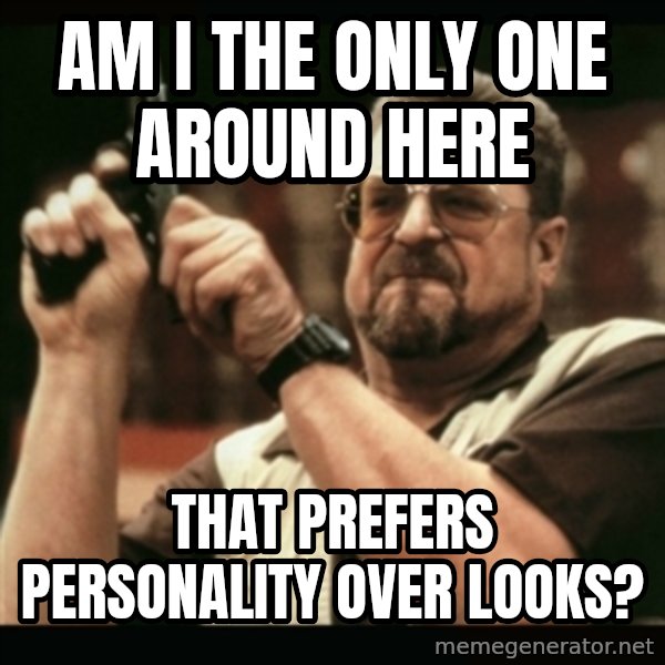am i the only one around here meme: am i the only one around here / that prefers personality over looks?