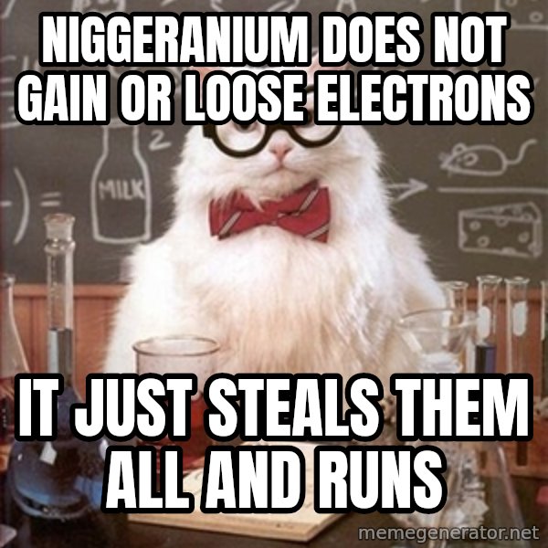 Science Cat meme: Niggeranium does not gain or loose electrons / it just steals them all and runs