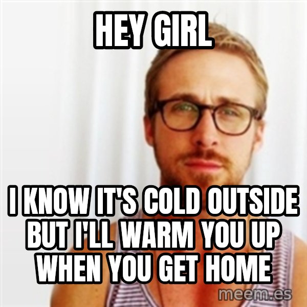 Ryan Gosling Hey  meme: hey girl / I know it's cold outside but i'll warm you up when you get home