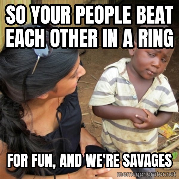 So You're Telling me meme: SO YOUR PEOPLE BEAT EACH OTHER IN A RING / FOR FUN, AND WE'RE SAVAGES