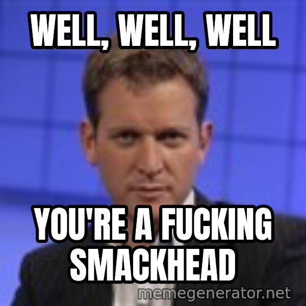 Jeremy Kyle meme: WELL, WELL, WELL / YOU'RE A FUCKING SMACKHEAD