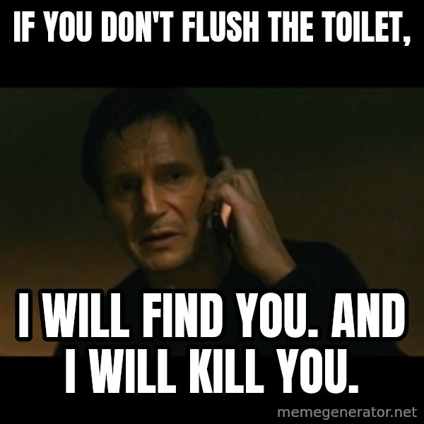 liam neeson taken meme: If you don't flush the toilet, / I will find you. and I will kill you.