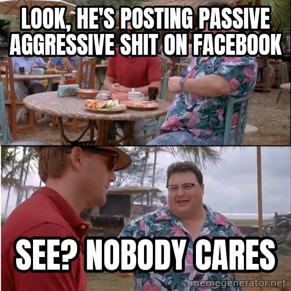 See? Nobody Cares meme: LOOK, HE'S POSTING PASSIVE AGGRESSIVE SHIT ON FACEBOOK / SEE? NOBODY CARES