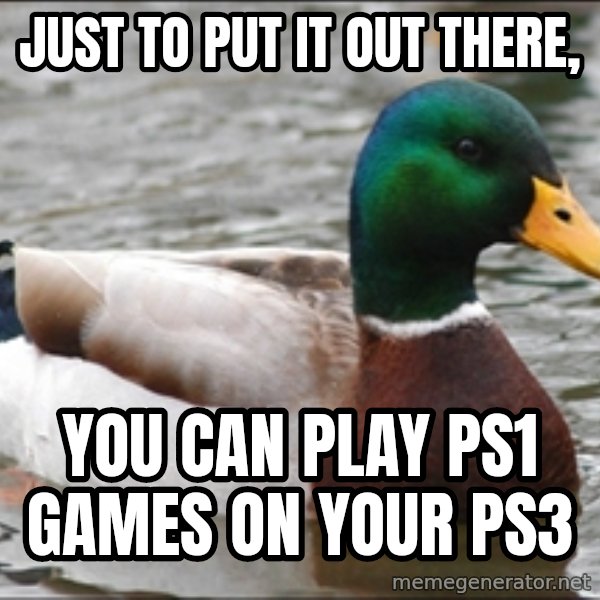 Actual Advice Mallard 1 meme: JUST TO PUT IT OUT THERE, / YOU CAN PLAY PS1 GAMES ON YOUR PS3