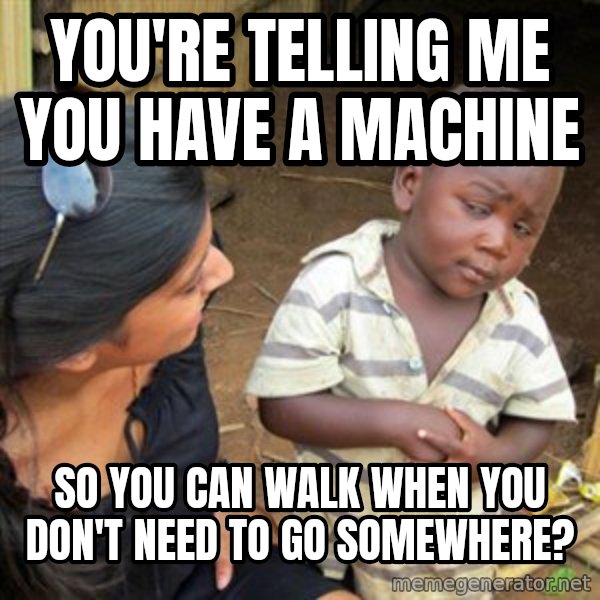 Skeptical 3rd World Kid meme: You're Telling me you have a machine / So you can walk when you don't need to go somewhere?