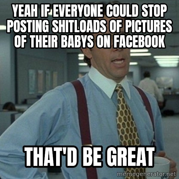 Yeah that'd be great... meme: yeah If everyone could stop posting shitloads of pictures of their babys on facebook / that'd be great