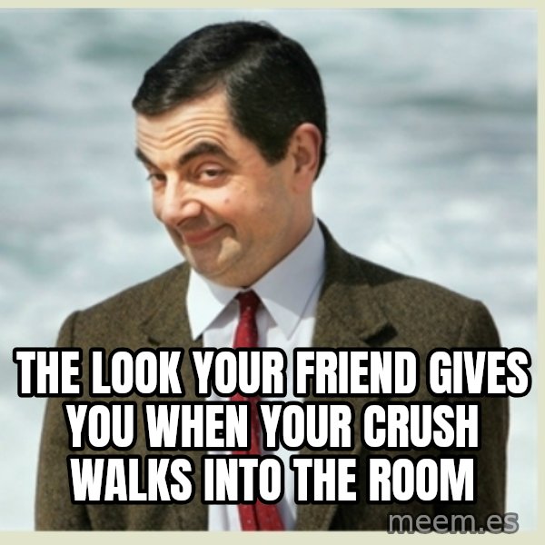 MR bean meme: THE LOOK YOUR FRIEND GIVES YOU WHEN YOUR CRUSH WALKS INTO THE ROOM