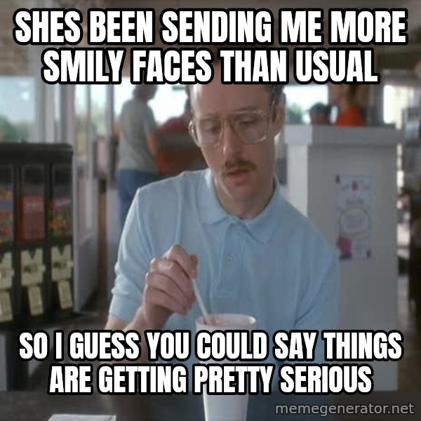 so i guess you could say things are getting pretty serious meme: shes been sending me more smily faces than usual / so i guess you could say things are getting pretty serious