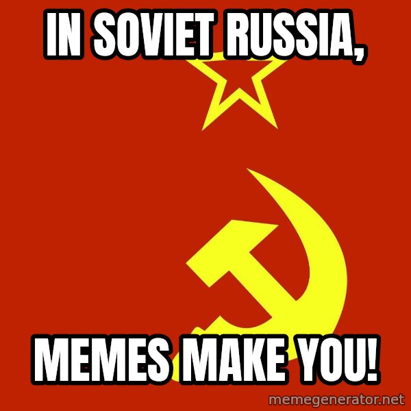 In Soviet Russia meme: in soviet russia, / memes make you!