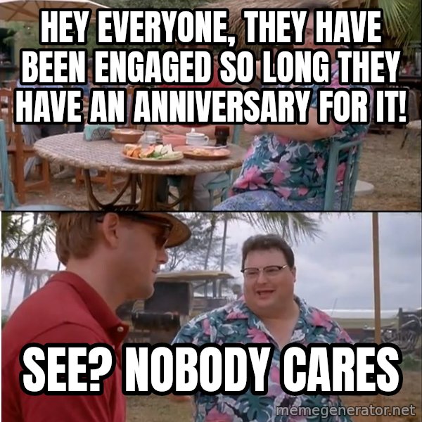 See? Nobody Cares meme: Hey everyone, they have been engaged so long they have an anniversary for it! / See? nobody cares