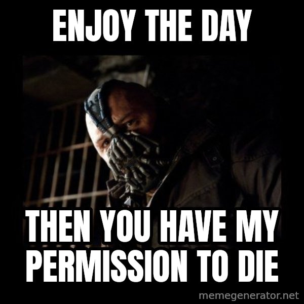Bane meme: enjoy the day / then you have my permission to die