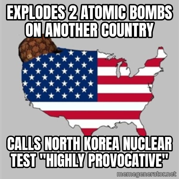 Scumbag America2 meme: Explodes 2 atomic bombs on another country / cALLS NORTH KOREA NUCLEAR TEST  "HIGHLY PROVOCATIVE"