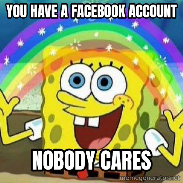 Imagination meme: you have a facebook account / nobody cares