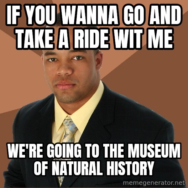 Successful Black Man meme: If You Wanna Go And Take A Ride Wit Me / We're Going to the Museum of Natural History