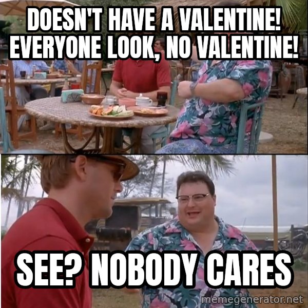 See? Nobody Cares meme: doesn't have a valentine! Everyone look, No valentine! / See? nobody cares