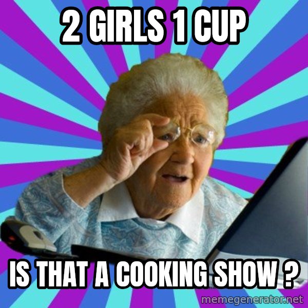 old lady meme: 2 Girls 1 cup / is that a cooking show ?