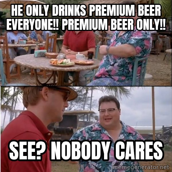 See? Nobody Cares meme: he only drinks premium beer everyone!! premium beer only!! / see? nobody cares