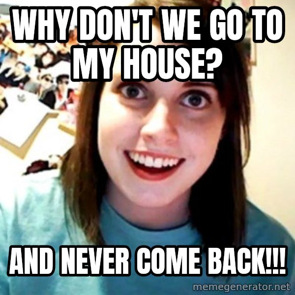 Overly Obsessed Girlfriend meme: WHY DON'T WE GO TO MY HOUSE? / AND NEVER COME BACK!!!