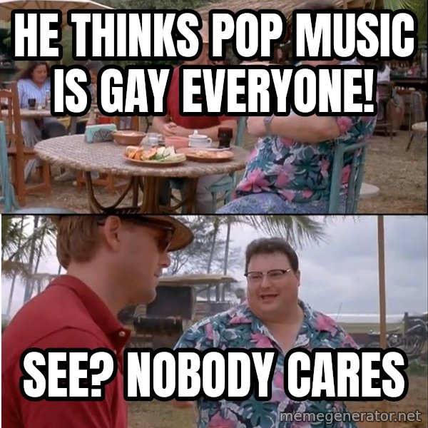 See? Nobody Cares meme: he thinks pop music is gay everyone! / see? nobody cares