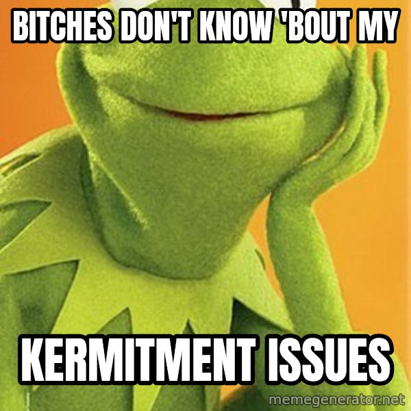 Kermit the frog meme: BITCHES DON'T KNOW 'BOUT MY / KERMITMENT ISSUES