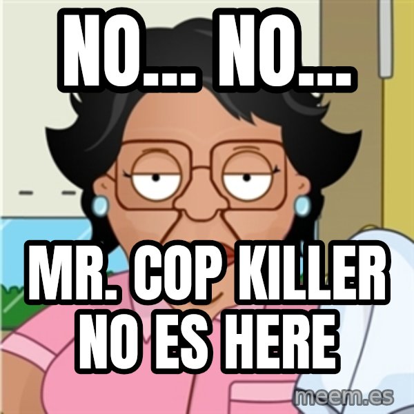 Consuela meme: NO... NO... / Mr. Cop Killer No ES HERE