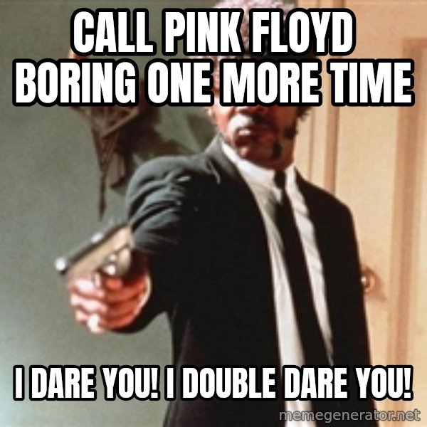 I double dare you meme: call pink floyd boring one more time / i dare you! i double dare you!