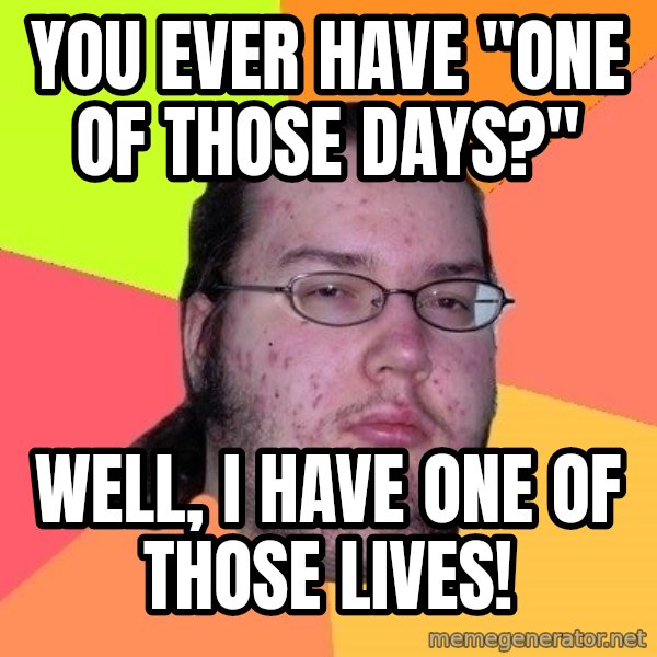 gordo granudo meme: you ever have "one of those days?" / well, I have one of those lives!