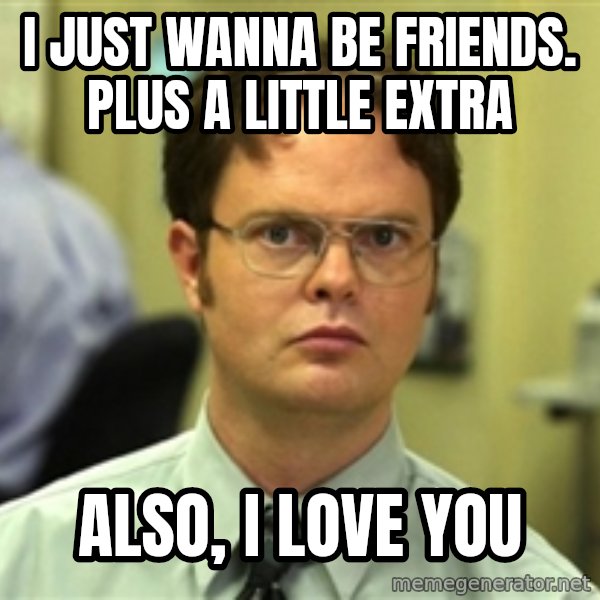 Dwight Schrute meme: i just wanna be friends. plus a little extra / also, i love you