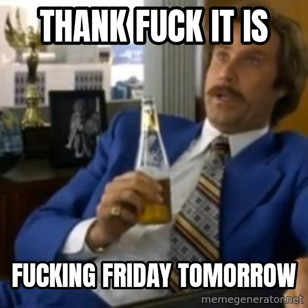That escalated quickly-Ron Burgundy meme: Thank fuck it is / fucking Friday tomorrow