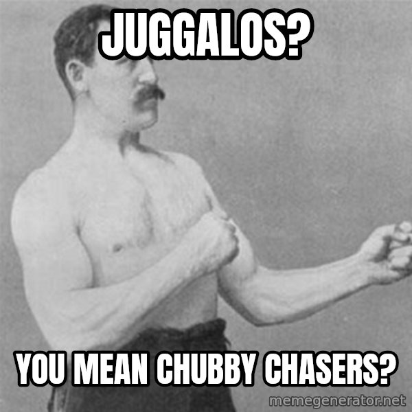 overly manlyman meme: Juggalos? / You mean Chubby Chasers?